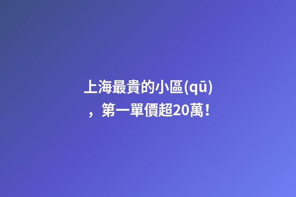 上海最貴的小區(qū)，第一單價超20萬！